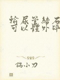 输尿管结石可不可以体外碎石