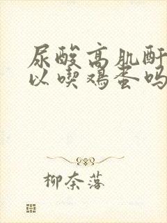 尿酸高肌酐高可以吃鸡蛋吗