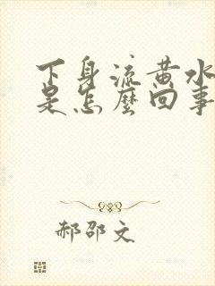 下身流黄水有味是怎么回事