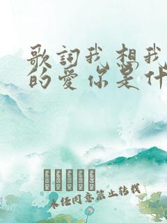 歌词我想我是真的爱你是什么歌