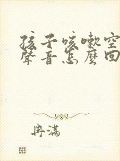 孩子咳嗽空空的声音怎么回事