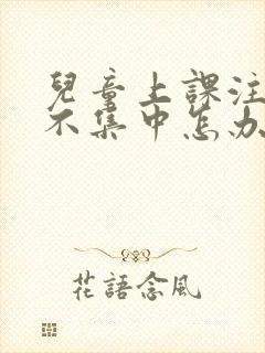 儿童上课注意力不集中怎办