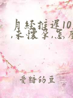 月经推迟10天,未怀孕,怎么回事