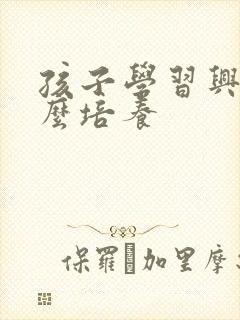 孩子学习兴趣怎么培养