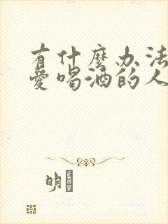 有什么办法能让爱喝酒的人戒酒