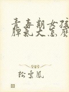 青春期女孩叛逆脾气大怎么办