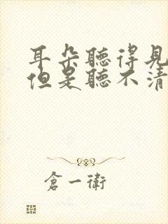 耳朵听得见声音但是听不清楚