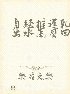 月经推迟乳房挤出水怎么回事