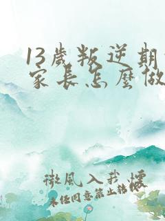 13岁叛逆期的家长怎么做