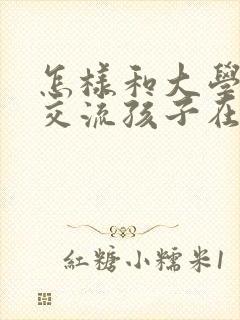 怎样和大学老师交流孩子在校情况呢