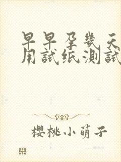 早早孕几天可以用试纸测试