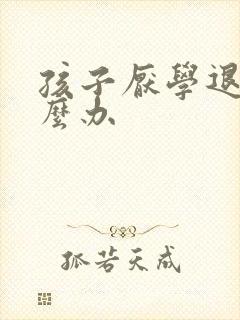 孩子厌学退学怎么办