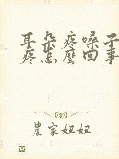 耳朵疼嗓子疼头疼怎么回事