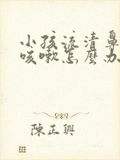 小孩流清鼻涕又咳嗽怎么办