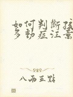 如何判断孩子是多动症注意力障碍