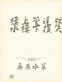 楼上管道破裂漏水楼下损失谁来负责?