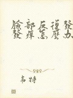 脸部反复发红,发痒怎么办怎么回事