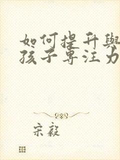 如何提升与训练孩子专注力