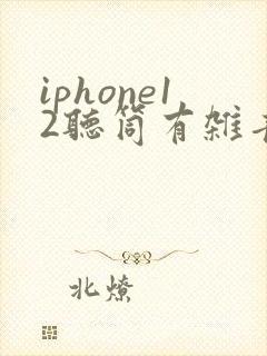 iphone12听筒有杂音滋滋怎么办