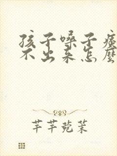 孩子嗓子痰多咳不出来怎么办