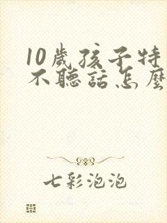 10岁孩子特别不听话怎么办