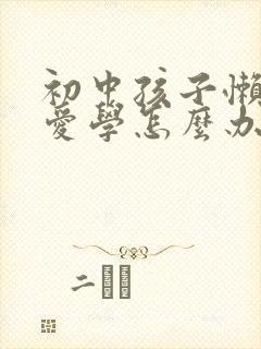 初中孩子懒惰不爱学怎么办