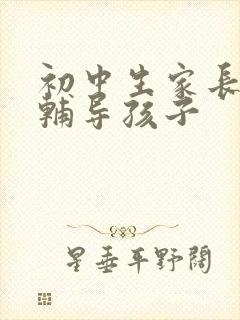 初中生家长怎么辅导孩子