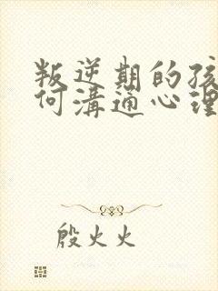 叛逆期的孩子如何沟通心理