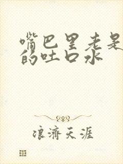 嘴巴里老是不停的吐口水