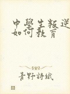 中学生叛逆厌学如何教育