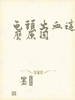 龟头出血这是什么原因