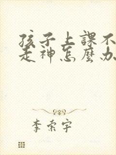 孩子上课不听课走神怎么办