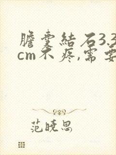 胆囊结石3.3cm不疼,需要手术吗