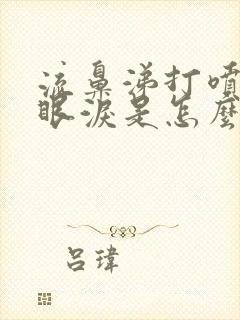 流鼻涕打喷嚏流眼泪是怎么回事