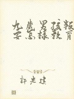 九岁男孩叛逆期要怎样教育或开导呢