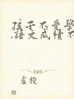 孩子不爱学语文,语文成绩不好怎么办