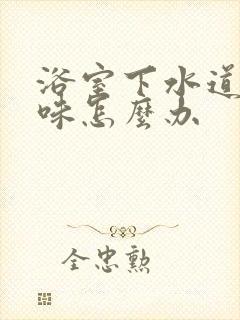 浴室下水道反臭味怎么办