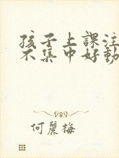 孩子上课注意力不集中好动