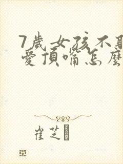 7岁女孩不听话爱顶嘴怎么办