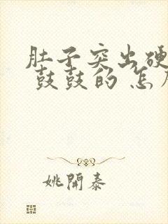 肚子突出硬硬的 鼓鼓的 怎么回事