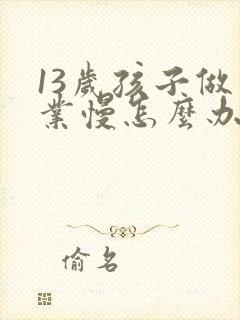 13岁孩子做作业慢怎么办