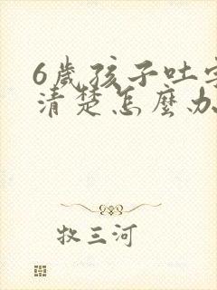 6岁孩子吐字不清楚怎么办