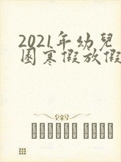 2021年幼儿园寒假放假时间