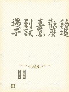 遇到喜欢的女孩子该怎么追