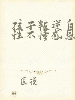 孩子叛逆自私任性不懂感恩