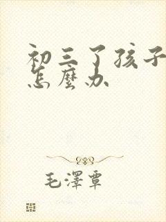 初三了孩子厌学怎么办