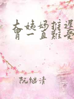 大姨妈推迟了,胃一直难受怎么回事