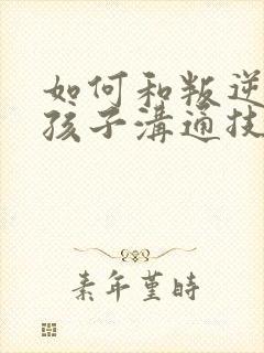 如何和叛逆期的孩子沟通技巧的书