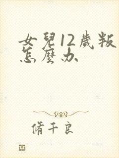 女儿12岁叛逆怎么办