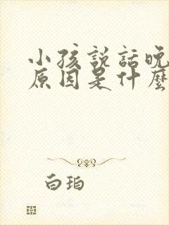 小孩说话晚什么原因是什么